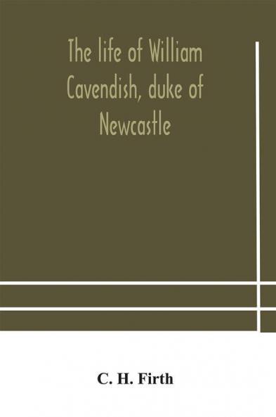 The life of William Cavendish duke of Newcastle to which is added The true relation of my birth breeding and life