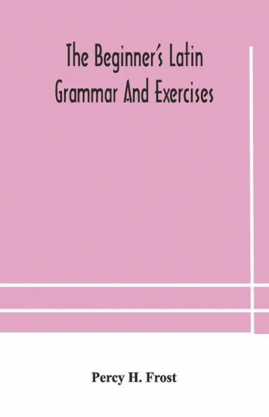 The Beginner'S Latin Grammar And Exercises