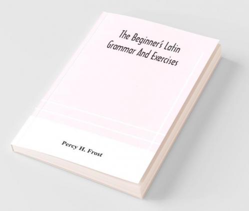 The Beginner'S Latin Grammar And Exercises