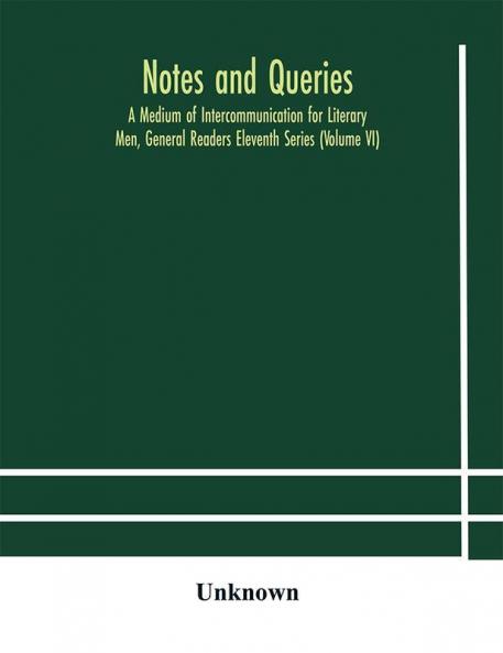 Notes and queries; A Medium of Intercommunication for Literary Men General Readers Eleventh Series (Volume VI)