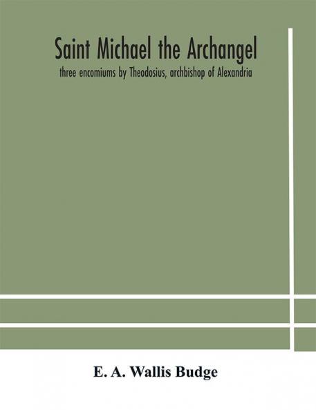 Saint Michael the archangel : three encomiums by Theodosius archbishop of Alexandria; Severus patriarch of Antioch; and Eustathius bishop of Trake : the Coptic texts with extracts from Arabic and Ethiopian versions