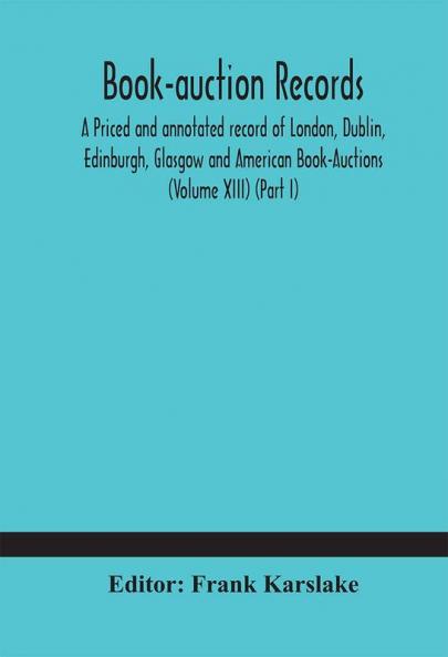 Book-auction records; A Priced and annotated record of London Dublin Edinburgh Glasgow and American Book-Auctions (Volume XIII) (Part I)