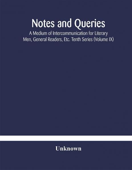 Notes and queries; A Medium of Intercommunication for Literary Men General Readers Etc. Tenth Series (Volume IX)