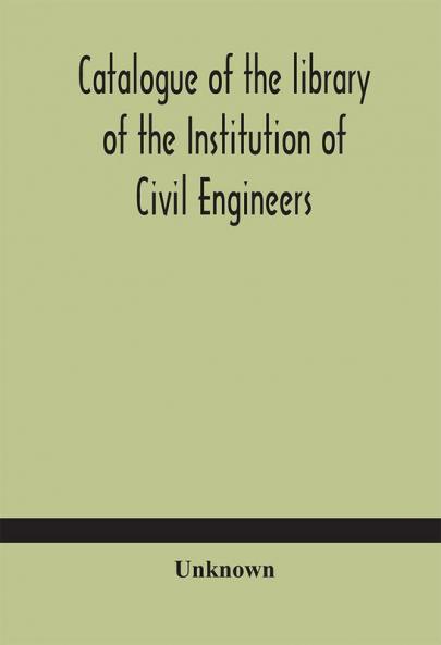 Catalogue of the library of the Institution of Civil Engineers. Subject-index to the catalogue of the library of the Institution of Civil Engineers