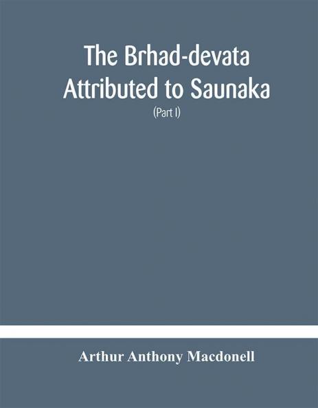 The Brhad-devata Attributed to Saunaka a summary of the deities and myths of the Rig-Veda Critically Edited in the Original Sanskrit with an Introduction and Seven Appendices and Translated Into English with Critical and Illustrative Notes (Part I)
