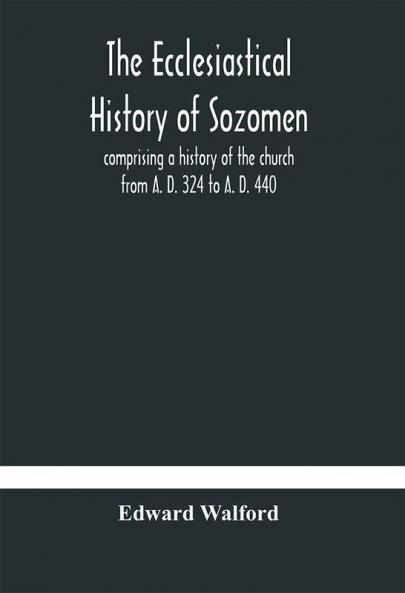 The ecclesiastical history of Sozomen : comprising a history of the church from A. D. 324 to A. D. 440 Also the Ecclesiastical History of Philostorgius As Epitomised By Photius Patriarch of Constantinople