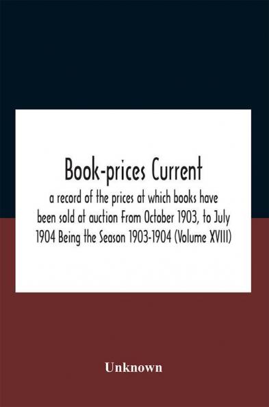 Book-Prices Current; A Record Of The Prices At Which Books Have Been Sold At Auction From October 1903 To July 1904 Being The Season 1903-1904 (Volume Xviii)