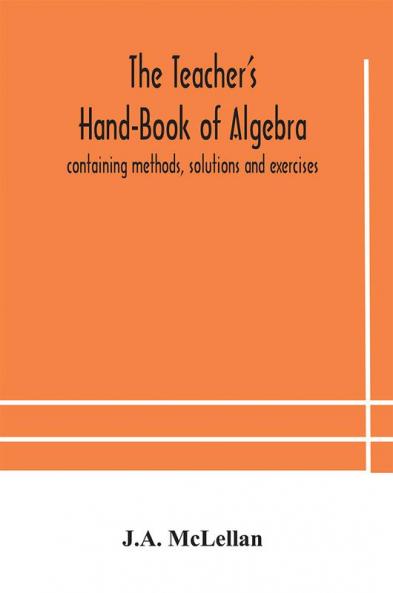 The Teacher's Hand-Book of Algebra ; containing methods solutions and exercises