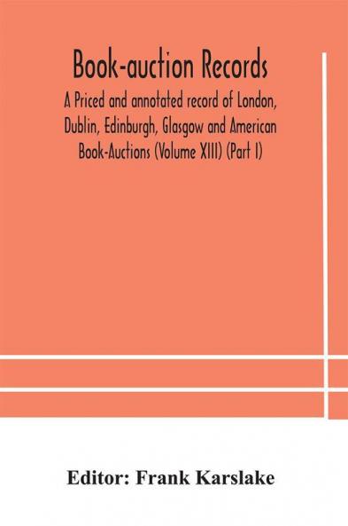 Book-auction records; A Priced and annotated record of London Dublin Edinburgh Glasgow and American Book-Auctions (Volume XIII) (Part I)