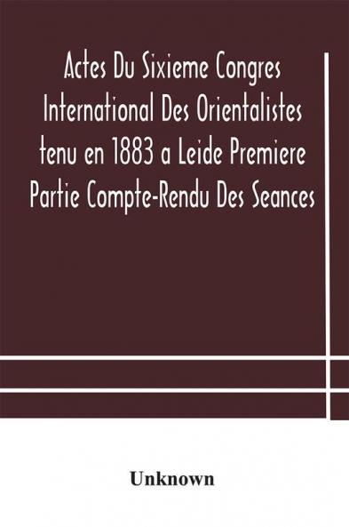 Actes Du Sixieme Congres International Des Orientalistes tenu en 1883 a Leide Premiere Partie Compte-Rendu Des Seances