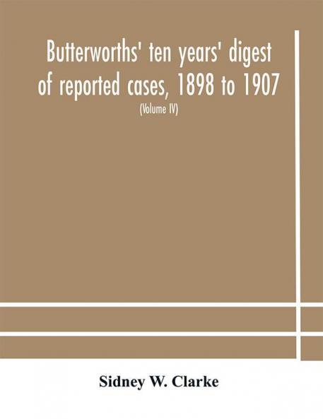 Butterworths' ten years' digest of reported cases 1898 to 1907; a digest of reported cases decided in the Supreme and other courts during the years 1898 to 1907 including a copious selection of reported cases decided in the Irish and Scotch courts