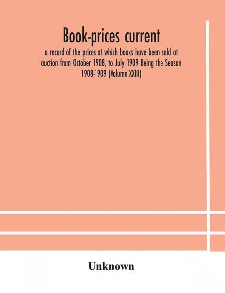 Book-prices current; a record of the prices at which books have been sold at auction from October 1908 to July 1909 Being the Season 1908-1909 (Volume XXIII)