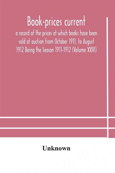 Book-prices current; a record of the prices at which books have been sold at auction from October 1911 to August 1912 Being the Season 1911-1912 (Volume XXVI)