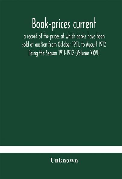 Book-prices current; a record of the prices at which books have been sold at auction from October 1911 to August 1912 Being the Season 1911-1912 (Volume XXVI)