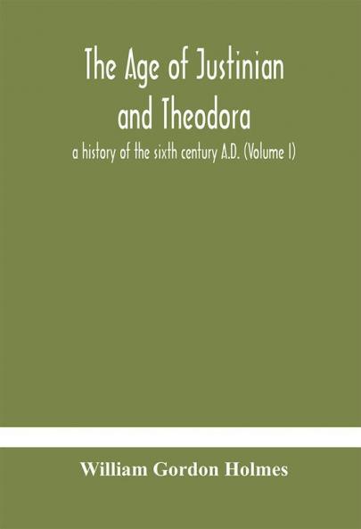 The age of Justinian and Theodora : a history of the sixth century A.D. (Volume I)