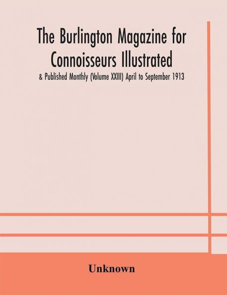 The Burlington magazine for Connoisseurs Illustrated & Published Monthly (Volume XXIII) April to September 1913