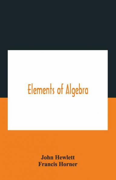 Elements Of Algebra. Translated From The French With The Notes Of Bernoulli And The Additions Of De La Grange To Which Is Prefixed A Memoirs Of The Life And Character Of Euler