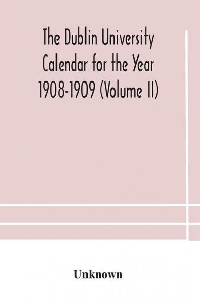 The Dublin University Calendar for the Year 1908-1909 (Volume II)