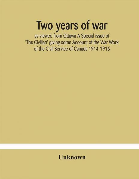 Two years of war : as viewed from Ottawa A Special issue of 'The Civilian' giving some Account of the War Work of the Civil Service of Canada 1914-1916