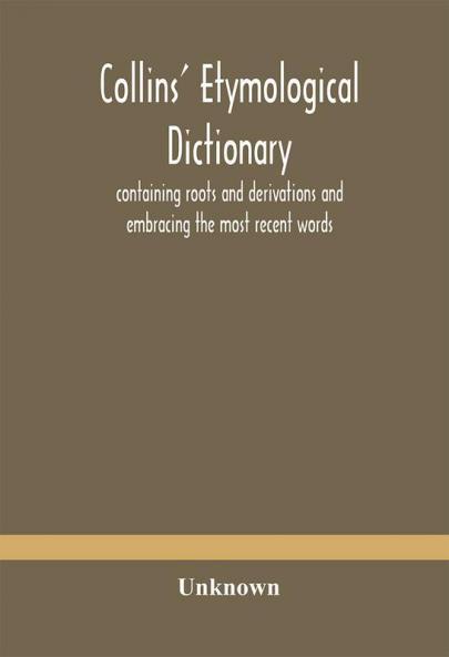 Collins' Etymological Dictionary Containing Roots And Derivations And Embracing The Most Recent Words