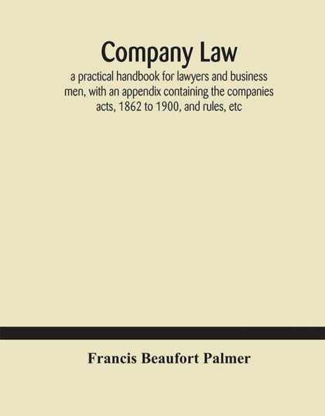 Company law: a practical handbook for lawyers and business men with an appendix containing the companies acts 1862 to 1900 and rules etc