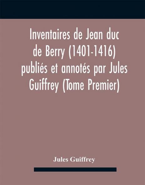 Inventaires De Jean Duc De Berry (1401-1416) Publiés Et Annotés Par Jules Guiffrey (Tome Premier)