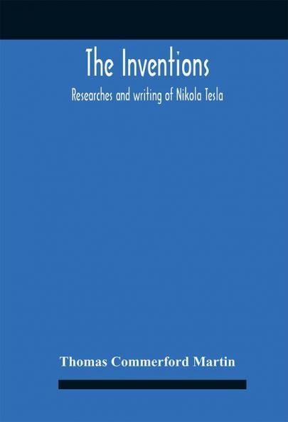 The Inventions : Researches And Writing Of Nikola Tesla With Special Reference To His Work In Polyphase Currents And High Potential Lighting