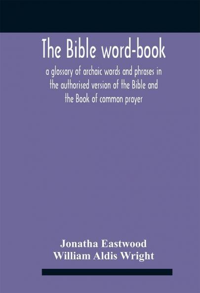 The Bible Word-Book : A Glossary Of Archaic Words And Phrases In The Authorised Version Of The Bible And The Book Of Common Prayer