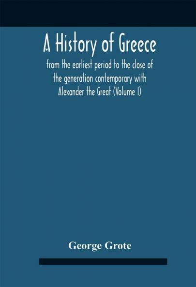 A History Of Greece : From The Earliest Period To The Close Of The Generation Contemporary With Alexander The Great (Volume I)
