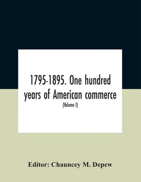 1795-1895. One hundred years of American commerce; Consisting of one hundred original articles on commercial topics describing the practical development of the various branches of trade in the United States Within the past Century and showing the pre