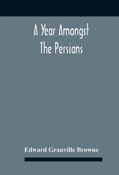 A Year Amongst The Persians; Impressions As To The Life Character And Thought Of The People Of Persia Received During Twelve Month'S Residence In That Country In The Years 1887-8