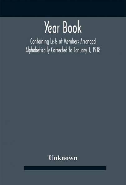 Year Book; Containing Lists Of Members Arranged Alphabetically Corrected To January 1 1918