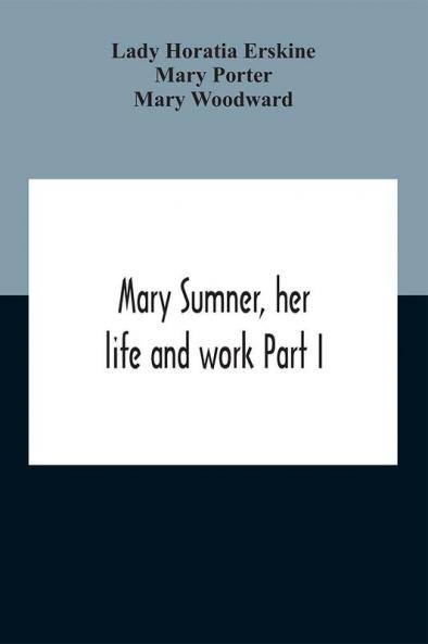 Mary Sumner Her Life And Work Part I Memoir Of Mrs. Sumner Part Ii.-A Short History Of The Mothers' Union Compiled From The Manuscript History Of The Society