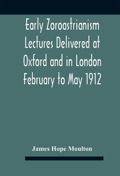 Early Zoroastrianism Lectures Delivered At Oxford And In London February To May 1912