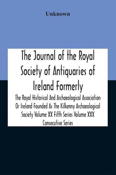 The Journal Of The Royal Society Of Antiquaries Of Ireland Formerly The Royal Historical And Archaeological Association Or Ireland Founded As The Kilkenny Archaeological Society Volume Xx Fifth Series Volume Xxx Consecutive Series