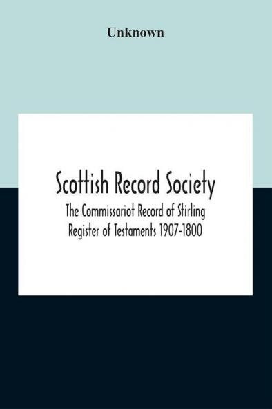Scottish Record Society; The Commissariot Record Of Stirling Register Of Testaments 1907-1800