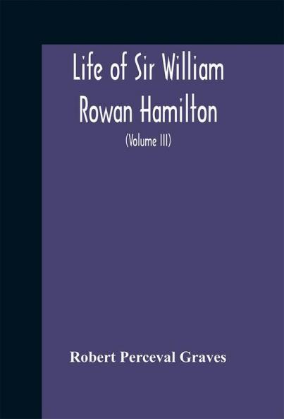 Life of Sir William Rowan Hamilton Andrews professor of astronomy in the University of Dublin and Royal astronomer of Ireland including selections from his poems correspondence and miscellaneous writings (Volume III)