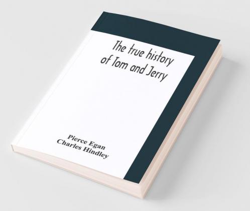 The True History Of Tom And Jerry; Or The Day And Night Scenes Of Life In London From The Start To The Finish. With A Key To The Persons And Places Together With A Vocabulary And Glossary Of The Flash And Slang Terms Occuring In The Course Of The Wor