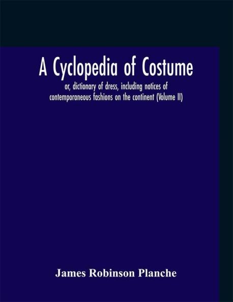A cyclopedia of costume or dictionary of dress including notices of contemporaneous fashions on the continent; a general chronological history of the costumes of the principal countries of Europe from the commencement of the Christian era to the