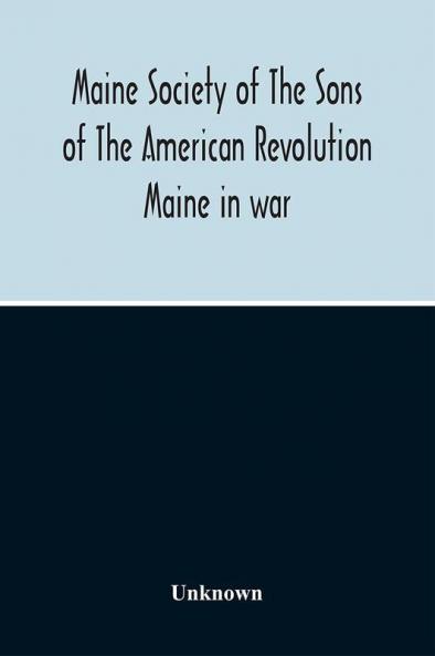 Maine Society Of The Sons Of The American Revolution Maine In War Organization And Officers Of The Society What The Society Has Accomplished Constitution Of The Society Roll Of Members Officers Of National Society Constitution Of The National Societ