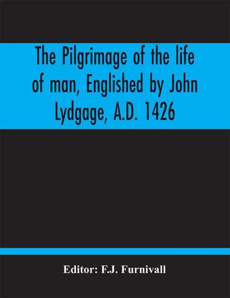 The Pilgrimage Of The Life Of Man Englished By John Lydgage A.D. 1426 From The French Of Guillaume De Deguileville A.D. 1330 1355.