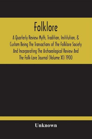 Folklore; A Quarterly Review Myth Tradition Institution & Custom Being The Transactions Of The Folklore Society And Incorporating The Archaeological Review And The Folk-Lore Journal (Volume Xi) 1900