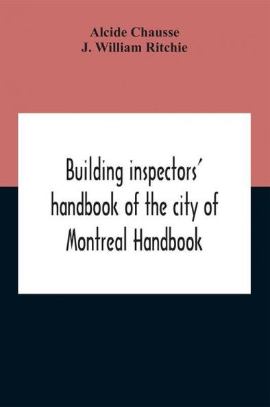 Building Inspectors' Handbook Of The City Of Montreal Handbook Of The City Of Montreal Containing The Buildings By-Laws And Ordinances Plumbing And Sani-Taty By-Laws Rules And Regulations Drainage And Sewerage Laws Engineers Rules And Regulations And