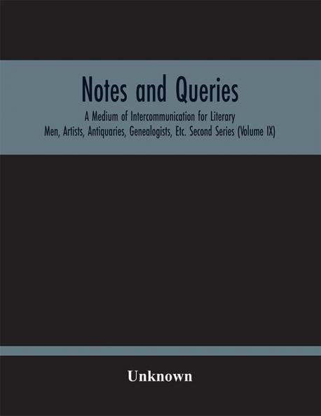 Notes And Queries; A Medium Of Intercommunication For Literary Men Artists Antiquaries Genealogists Etc. Second Series (Volume Ix)