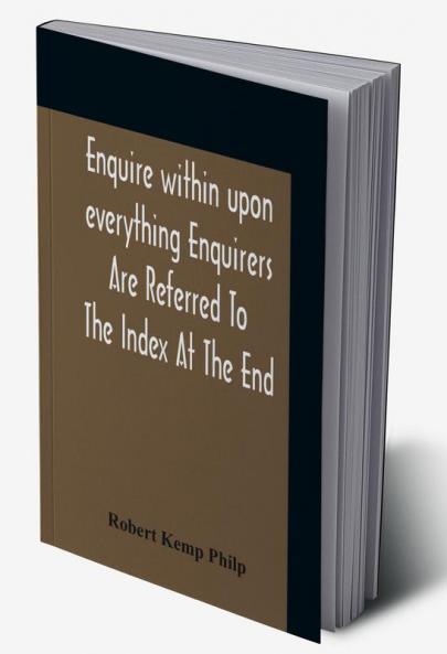 Enquire Within Upon Everything Enquirers Are Referred To The Index At The End