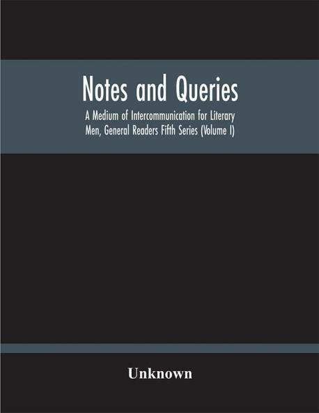 Notes And Queries; A Medium Of Intercommunication For Literary Men General Readers Fifth Series (Volume I)