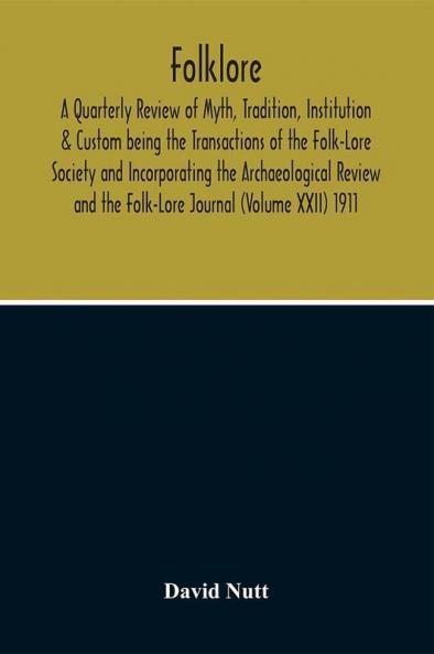 Folklore; A Quarterly Review Of Myth Tradition Institution & Custom Being The Transactions Of The Folk-Lore Society And Incorporating The Archaeological Review And The Folk-Lore Journal (Volume Xxii) 1911