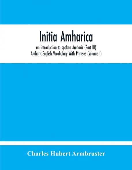 Initia Amharica An Introduction To Spoken Amharic (Part Iii) Amharic-English Vocabulary With Phrases (Volume I)