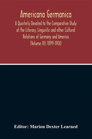 Americana Germanica; A Quarterly Devoted To The Comparative Study Of The Literary Linguistic And Other Cultural Relations Of Germany And America (Volume III) 1899-1900