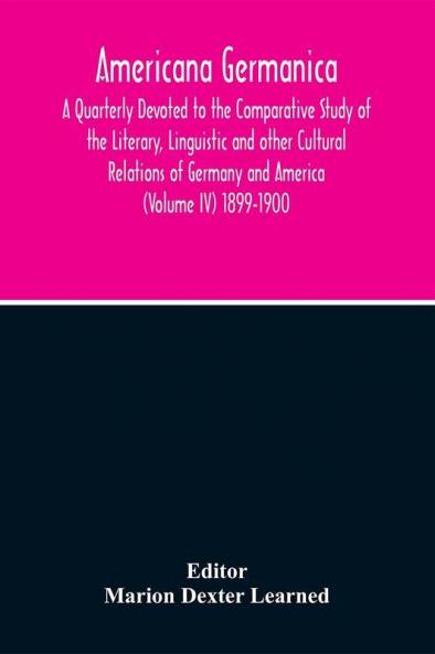 Americana Germanica; A Quarterly Devoted To The Comparative Study Of The Literary Linguistic And Other Cultural Relations Of Germany And America (Volume IV) 1899-1900